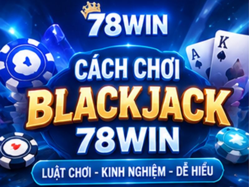 Cách Chơi Blackjack 78WIN_ Hướng Dẫn Luật Chơi Và Kinh Nghiệm Dễ Hiểu